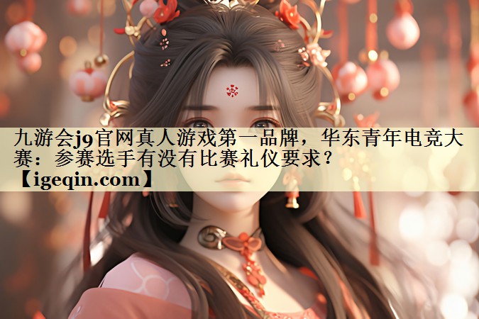 雷竞技raybet官网真人游戏第一品牌，华东青年电竞大赛：参赛选手有没有比赛礼仪要求？