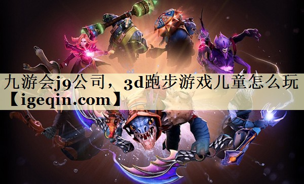 雷竞技raybet公司，3d跑步游戏儿童怎么玩