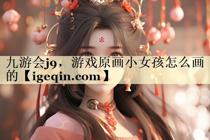 雷竞技raybet，游戏原画小女孩怎么画的